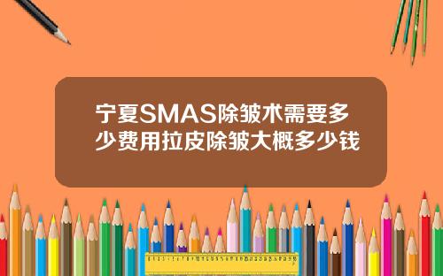 宁夏SMAS除皱术需要多少费用拉皮除皱大概多少钱