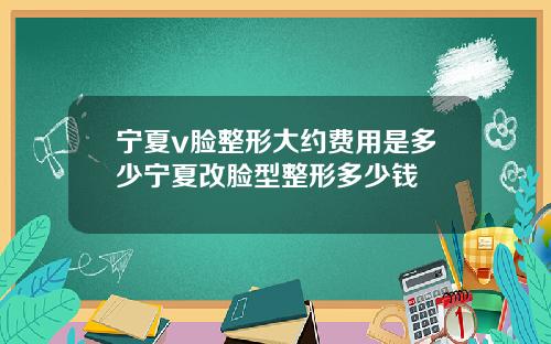 宁夏v脸整形大约费用是多少宁夏改脸型整形多少钱