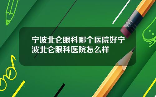 宁波北仑眼科哪个医院好宁波北仑眼科医院怎么样