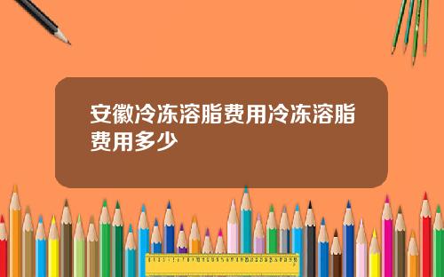 安徽冷冻溶脂费用冷冻溶脂费用多少