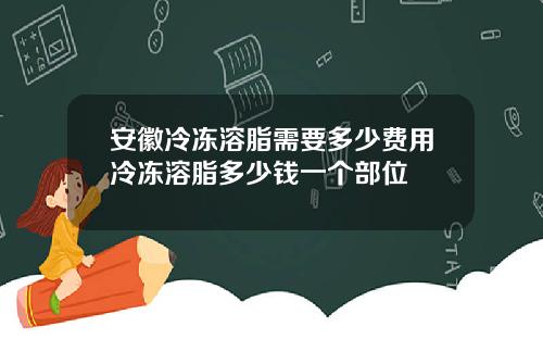 安徽冷冻溶脂需要多少费用冷冻溶脂多少钱一个部位