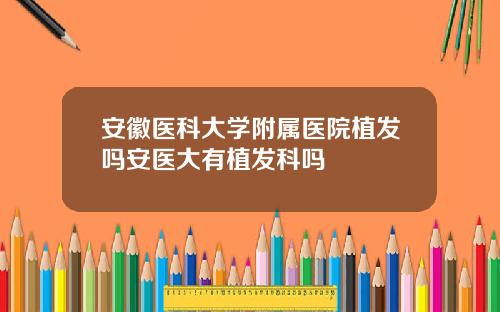安徽医科大学附属医院植发吗安医大有植发科吗