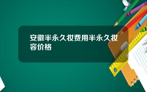 安徽半永久妆费用半永久妆容价格