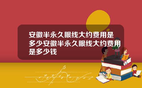 安徽半永久眼线大约费用是多少安徽半永久眼线大约费用是多少钱