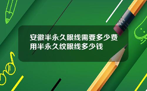 安徽半永久眼线需要多少费用半永久纹眼线多少钱
