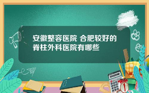 安徽整容医院 合肥较好的脊柱外科医院有哪些