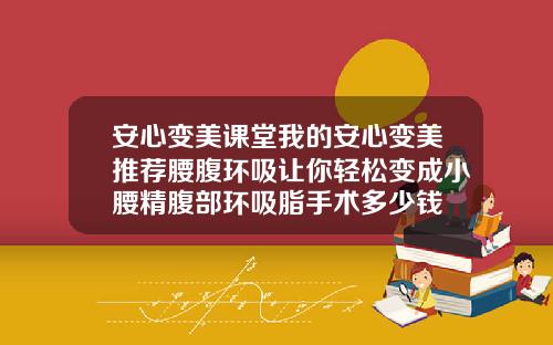 安心变美课堂我的安心变美推荐腰腹环吸让你轻松变成小腰精腹部环吸脂手术多少钱