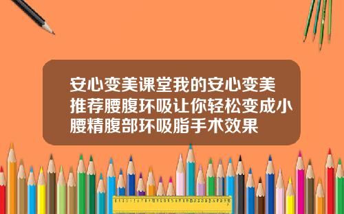 安心变美课堂我的安心变美推荐腰腹环吸让你轻松变成小腰精腹部环吸脂手术效果
