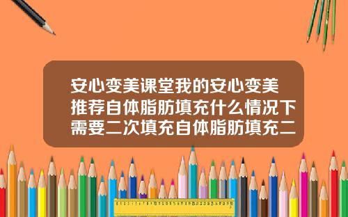 安心变美课堂我的安心变美推荐自体脂肪填充什么情况下需要二次填充自体脂肪填充二次成活率
