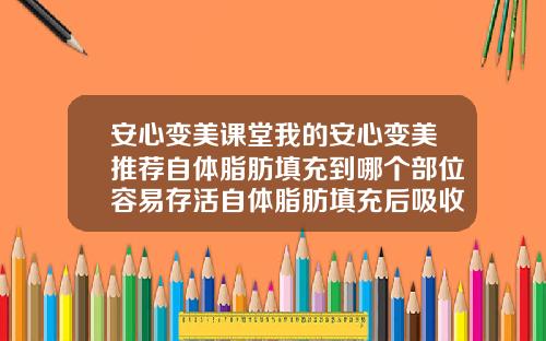 安心变美课堂我的安心变美推荐自体脂肪填充到哪个部位容易存活自体脂肪填充后吸收太快