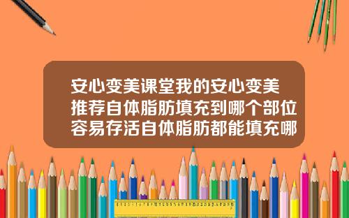 安心变美课堂我的安心变美推荐自体脂肪填充到哪个部位容易存活自体脂肪都能填充哪