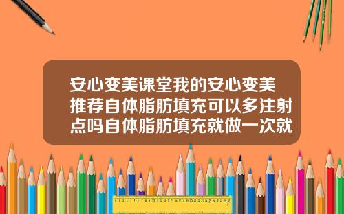 安心变美课堂我的安心变美推荐自体脂肪填充可以多注射点吗自体脂肪填充就做一次就可以吗