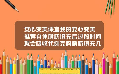 安心变美课堂我的安心变美推荐自体脂肪填充后过段时间就会吸收代谢完吗脂肪填充几天开始存活