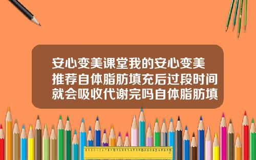 安心变美课堂我的安心变美推荐自体脂肪填充后过段时间就会吸收代谢完吗自体脂肪填充吸收很快怎么办