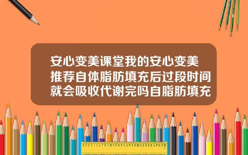 安心变美课堂我的安心变美推荐自体脂肪填充后过段时间就会吸收代谢完吗自脂肪填充吸收