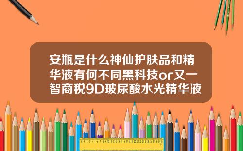 安瓶是什么神仙护肤品和精华液有何不同黑科技or又一智商税9D玻尿酸水光精华液到底好不好