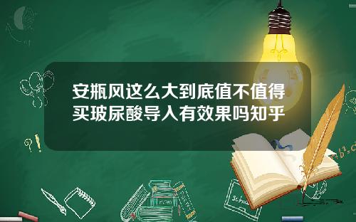 安瓶风这么大到底值不值得买玻尿酸导入有效果吗知乎