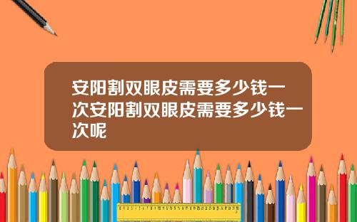 安阳割双眼皮需要多少钱一次安阳割双眼皮需要多少钱一次呢