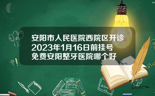 安阳市人民医院西院区开诊2023年1月16日前挂号免费安阳整牙医院哪个好