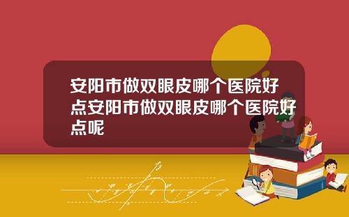 安阳市做双眼皮哪个医院好点安阳市做双眼皮哪个医院好点呢