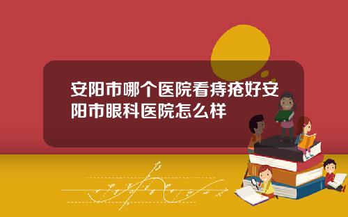 安阳市哪个医院看痔疮好安阳市眼科医院怎么样