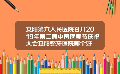 安阳第六人民医院召开2019年第二届中国医师节庆祝大会安阳整牙医院哪个好