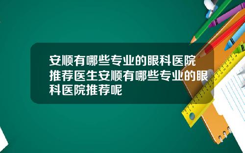 安顺有哪些专业的眼科医院推荐医生安顺有哪些专业的眼科医院推荐呢