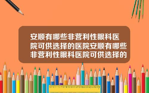 安顺有哪些非营利性眼科医院可供选择的医院安顺有哪些非营利性眼科医院可供选择的医院