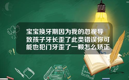 宝宝换牙期因为我的忽视导致孩子牙长歪了此类错误你可能也犯门牙歪了一颗怎么矫正图片