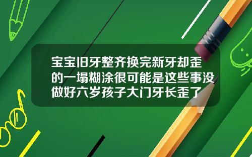 宝宝旧牙整齐换完新牙却歪的一塌糊涂很可能是这些事没做好六岁孩子大门牙长歪了