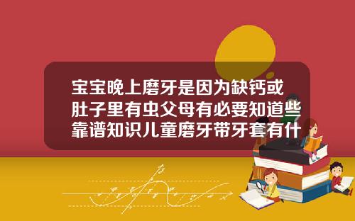 宝宝晚上磨牙是因为缺钙或肚子里有虫父母有必要知道些靠谱知识儿童磨牙带牙套有什么危害