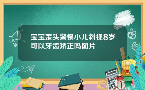 宝宝歪头警惕小儿斜视8岁可以牙齿矫正吗图片