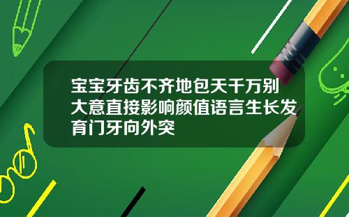 宝宝牙齿不齐地包天千万别大意直接影响颜值语言生长发育门牙向外突