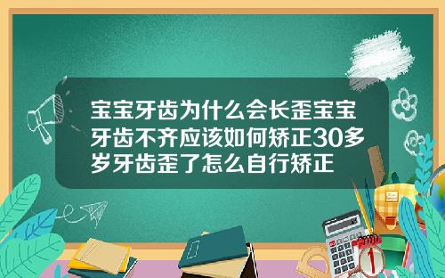 宝宝牙齿为什么会长歪宝宝牙齿不齐应该如何矫正30多岁牙齿歪了怎么自行矫正