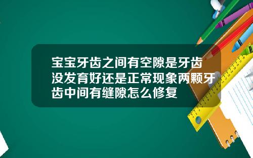 宝宝牙齿之间有空隙是牙齿没发育好还是正常现象两颗牙齿中间有缝隙怎么修复