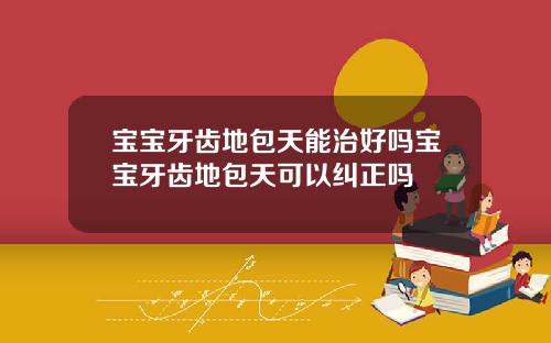 宝宝牙齿地包天能治好吗宝宝牙齿地包天可以纠正吗