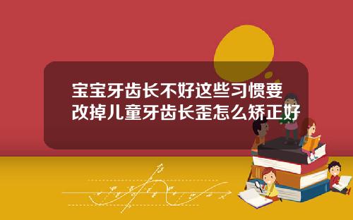 宝宝牙齿长不好这些习惯要改掉儿童牙齿长歪怎么矫正好