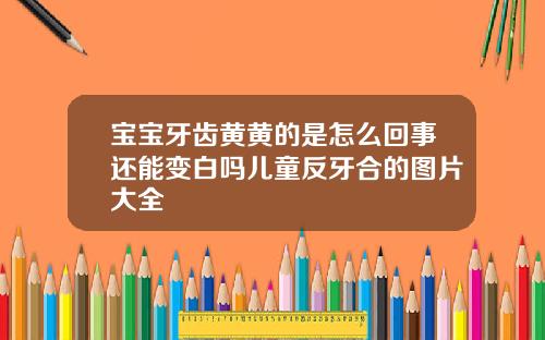 宝宝牙齿黄黄的是怎么回事还能变白吗儿童反牙合的图片大全