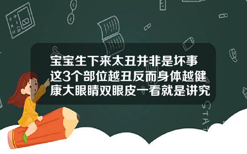 宝宝生下来太丑并非是坏事这3个部位越丑反而身体越健康大眼睛双眼皮一看就是讲究人出自哪里