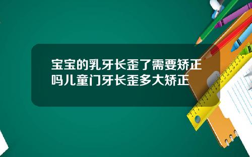 宝宝的乳牙长歪了需要矫正吗儿童门牙长歪多大矫正