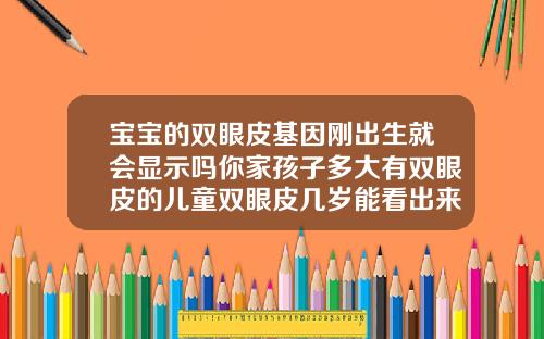 宝宝的双眼皮基因刚出生就会显示吗你家孩子多大有双眼皮的儿童双眼皮几岁能看出来图片