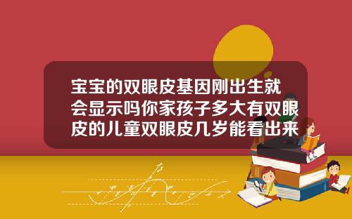 宝宝的双眼皮基因刚出生就会显示吗你家孩子多大有双眼皮的儿童双眼皮几岁能看出来