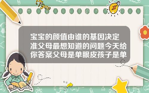 宝宝的颜值由谁的基因决定准父母最想知道的问题今天给你答案父母是单眼皮孩子是单眼皮的概率