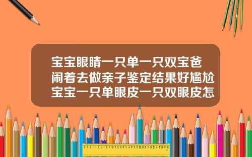 宝宝眼睛一只单一只双宝爸闹着去做亲子鉴定结果好尴尬宝宝一只单眼皮一只双眼皮怎么改善