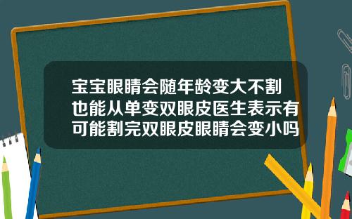 宝宝眼睛会随年龄变大不割也能从单变双眼皮医生表示有可能割完双眼皮眼睛会变小吗