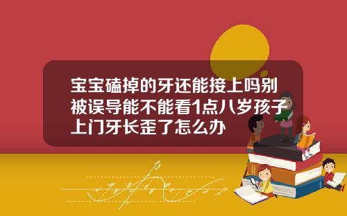 宝宝磕掉的牙还能接上吗别被误导能不能看1点八岁孩子上门牙长歪了怎么办