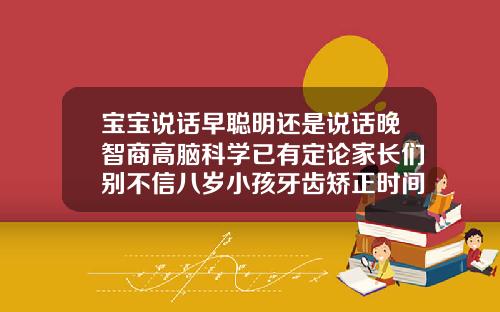 宝宝说话早聪明还是说话晚智商高脑科学已有定论家长们别不信八岁小孩牙齿矫正时间是早还是迟呢