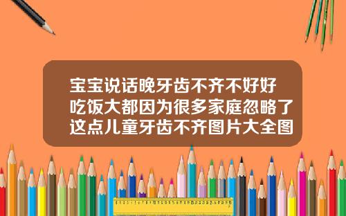 宝宝说话晚牙齿不齐不好好吃饭大都因为很多家庭忽略了这点儿童牙齿不齐图片大全图解
