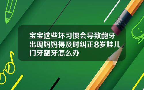 宝宝这些坏习惯会导致龅牙出现妈妈得及时纠正8岁娃儿门牙龅牙怎么办