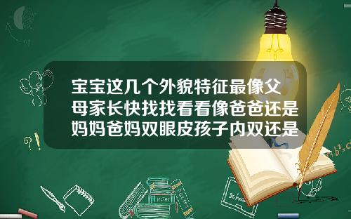 宝宝这几个外貌特征最像父母家长快找找看看像爸爸还是妈妈爸妈双眼皮孩子内双还是外双
